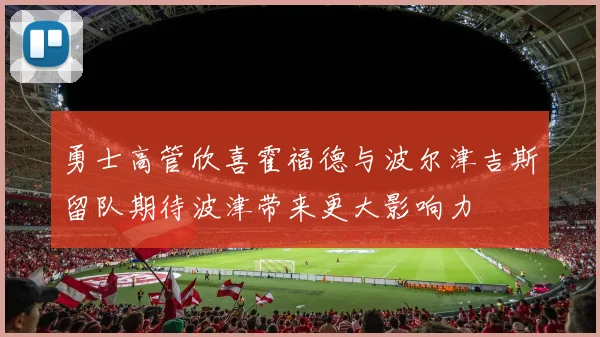 勇士高管欣喜霍福德与波尔津吉斯留队期待波津带来更大影响力
