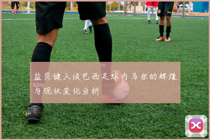 盐贝健人谈巴西足球内马尔的辉煌与现状变化分析