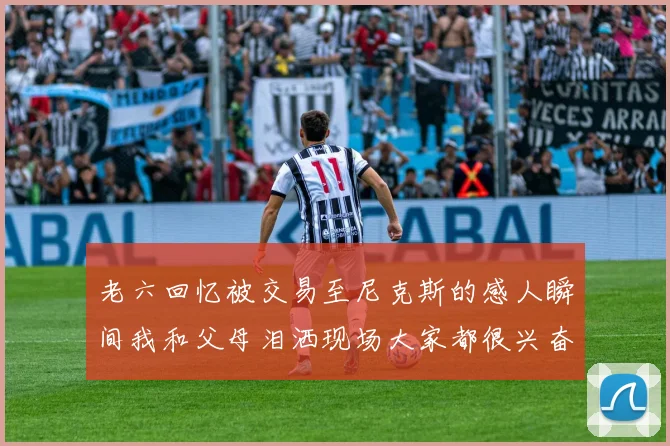 老六回忆被交易至尼克斯的感人瞬间我和父母泪洒现场大家都很兴奋
