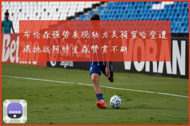布伦森强势表现助力美骑蜜哈登遭遇挑战阿特金森赞赏不断