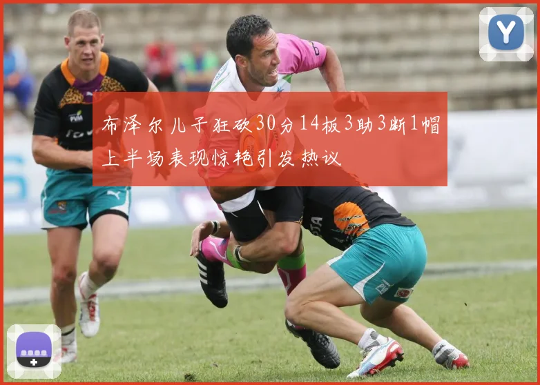 布泽尔儿子狂砍30分14板3助3断1帽上半场表现惊艳引发热议