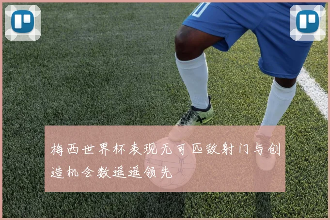 梅西世界杯表现无可匹敌射门与创造机会数遥遥领先