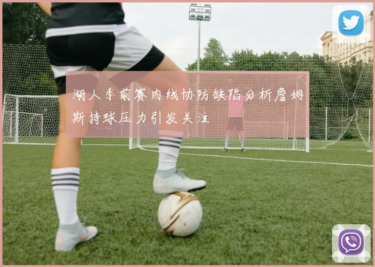 湖人季前赛内线协防缺陷分析詹姆斯持球压力引发关注