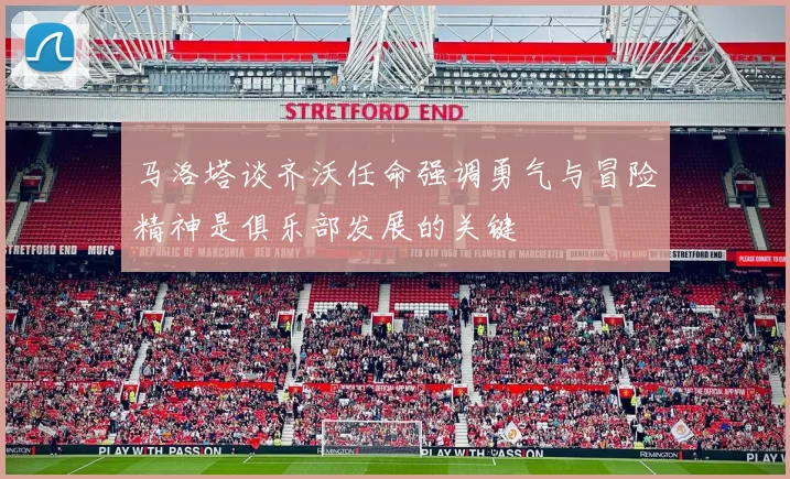 马洛塔谈齐沃任命强调勇气与冒险精神是俱乐部发展的关键