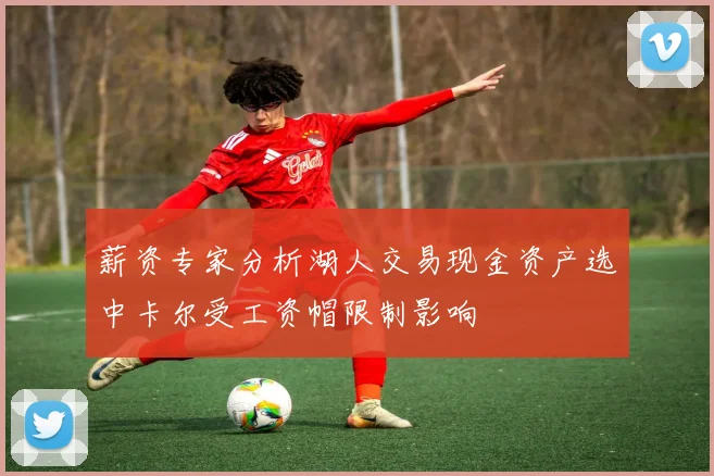 薪资专家分析湖人交易现金资产选中卡尔受工资帽限制影响