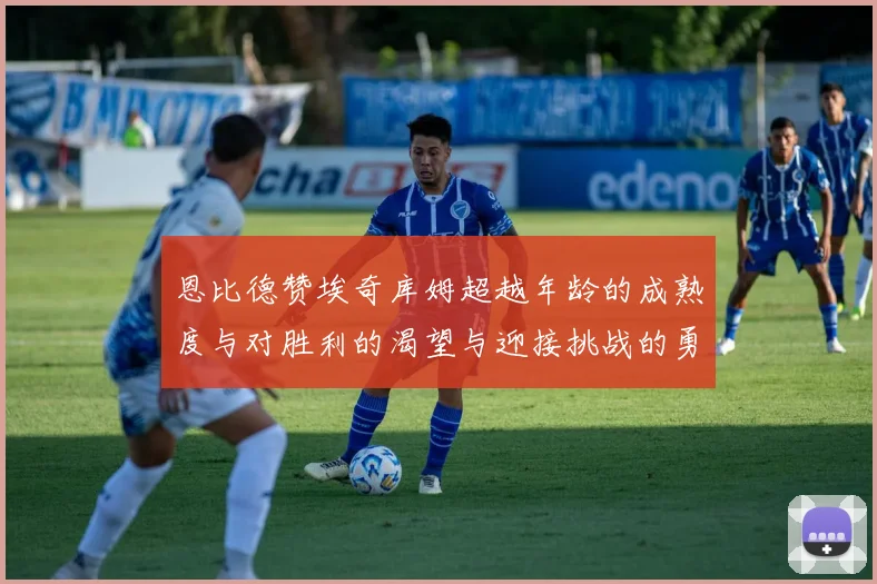 恩比德赞埃奇库姆超越年龄的成熟度与对胜利的渴望与迎接挑战的勇气