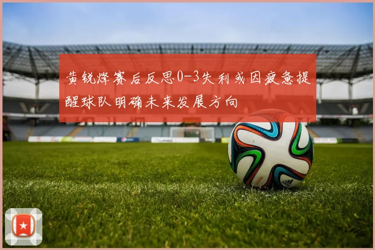 黄锐烽赛后反思0-3失利或因疲惫提醒球队明确未来发展方向