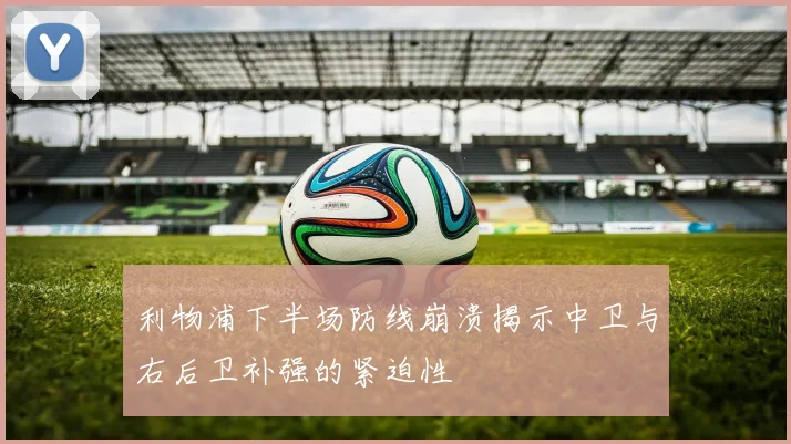 利物浦下半场防线崩溃揭示中卫与右后卫补强的紧迫性