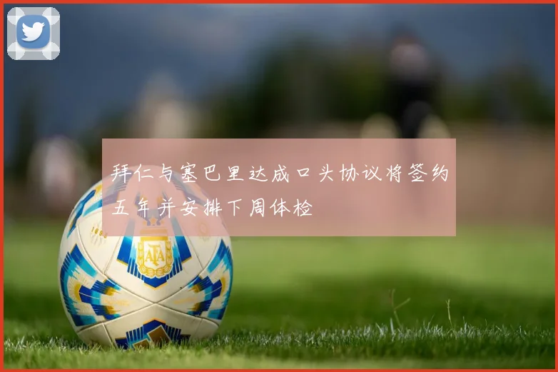 拜仁与塞巴里达成口头协议将签约五年并安排下周体检