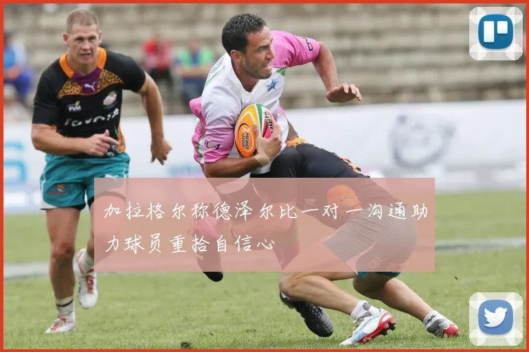 加拉格尔称德泽尔比一对一沟通助力球员重拾自信心
