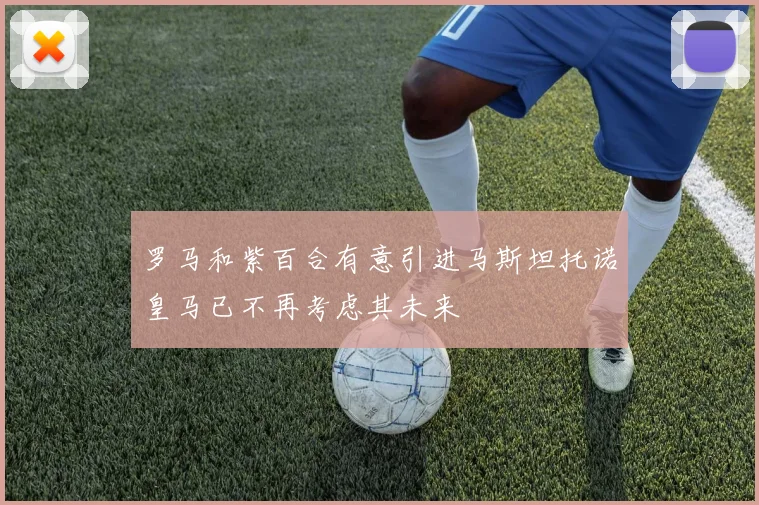 罗马和紫百合有意引进马斯坦托诺皇马已不再考虑其未来