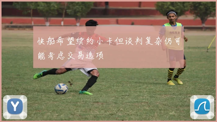 快船希望续约小卡但谈判复杂仍可能考虑交易选项