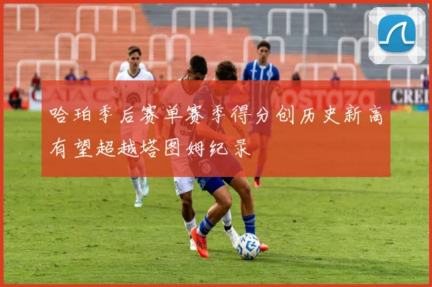 哈珀季后赛单赛季得分创历史新高有望超越塔图姆纪录
