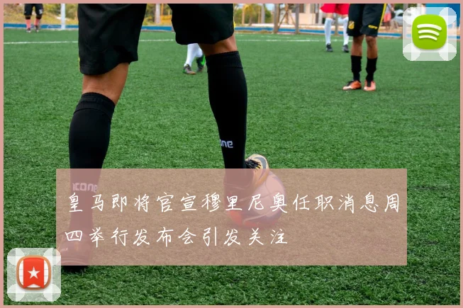 皇马即将官宣穆里尼奥任职消息周四举行发布会引发关注