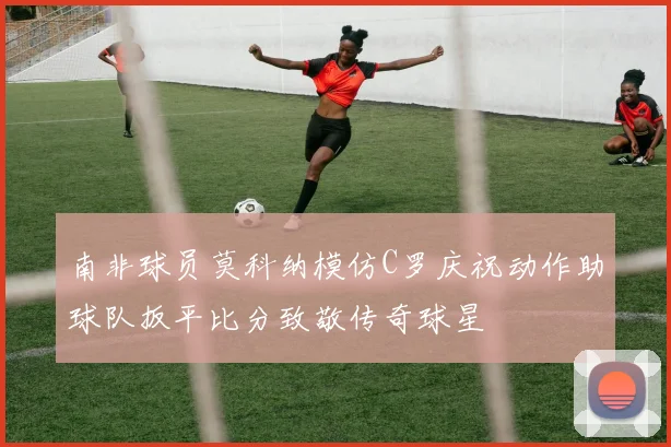 南非球员莫科纳模仿C罗庆祝动作助球队扳平比分致敬传奇球星