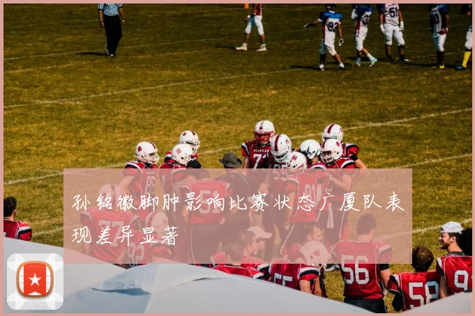 孙铭徽脚肿影响比赛状态广厦队表现差异显著