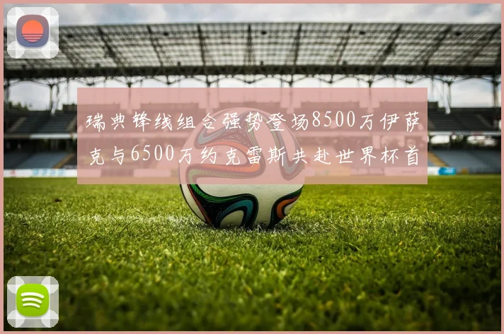瑞典锋线组合强势登场8500万伊萨克与6500万约克雷斯共赴世界杯首秀