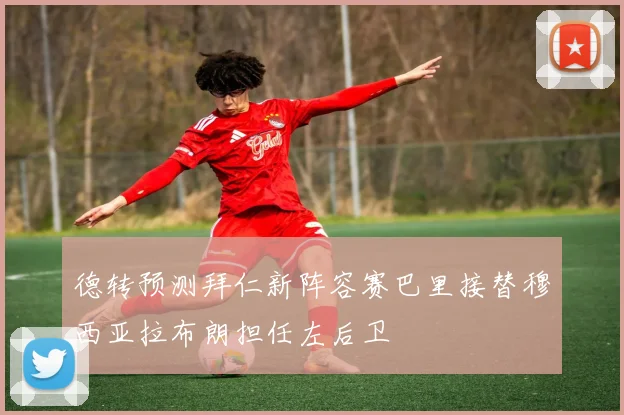 德转预测拜仁新阵容赛巴里接替穆西亚拉布朗担任左后卫