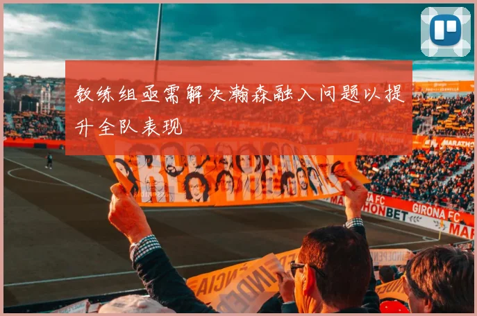 教练组亟需解决瀚森融入问题以提升全队表现