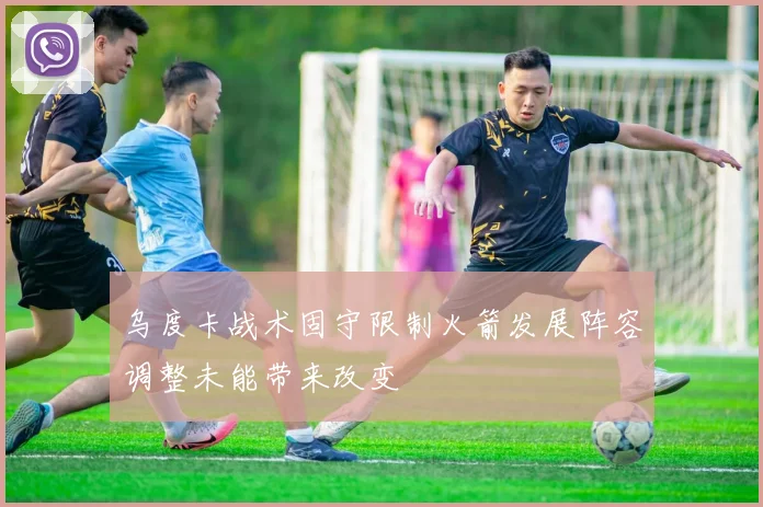 乌度卡战术固守限制火箭发展阵容调整未能带来改变