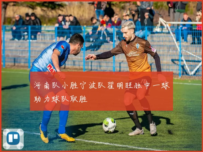 河南队小胜宁波队翟明旺独中一球助力球队取胜