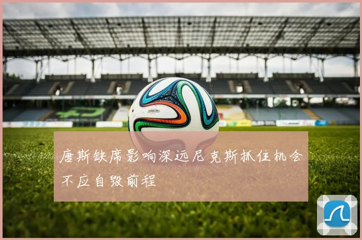唐斯缺席影响深远尼克斯抓住机会不应自毁前程