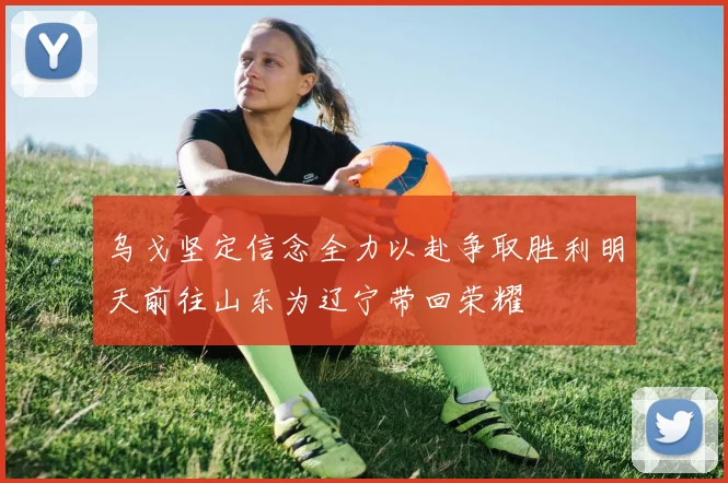 乌戈坚定信念全力以赴争取胜利明天前往山东为辽宁带回荣耀