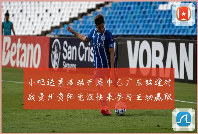 小吧送票活动开启中乙广东铭途对战贵州贵阳竞技快来参与互动赢取球票