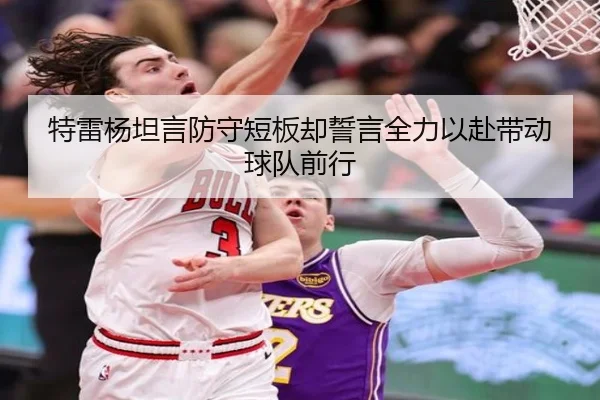 特雷杨坦言防守短板却誓言全力以赴带动球队前行